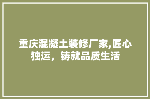 重庆混凝土装修厂家,匠心独运，铸就品质生活 重庆混凝土装修厂家,匠心独运，铸就品质生活 买房须知
