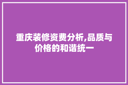 重庆装修资费分析,品质与价格的和谐统一 重庆装修资费分析,品质与价格的和谐统一 家居装饰