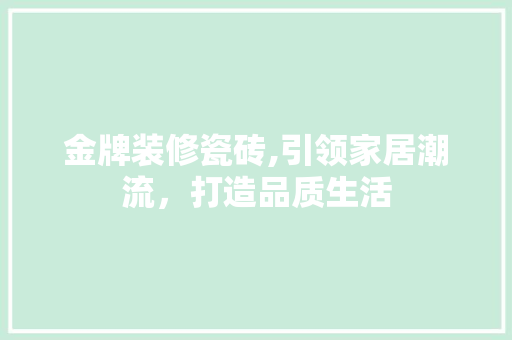 金牌装修瓷砖,引领家居潮流，打造品质生活 金牌装修瓷砖,引领家居潮流，打造品质生活 装修知识