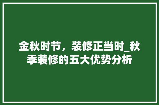 金秋时节，装修正当时_秋季装修的五大优势分析 金秋时节，装修正当时_秋季装修的五大优势分析 装修知识