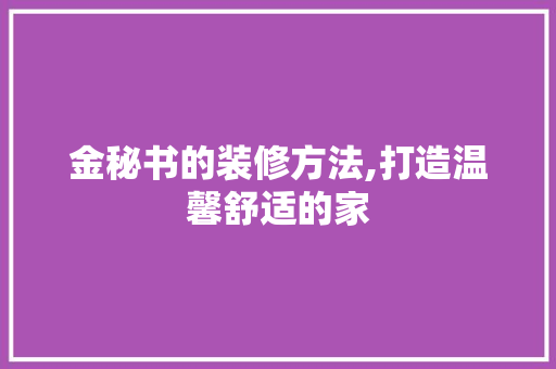 金秘书的装修方法,打造温馨舒适的家 金秘书的装修方法,打造温馨舒适的家 装修知识