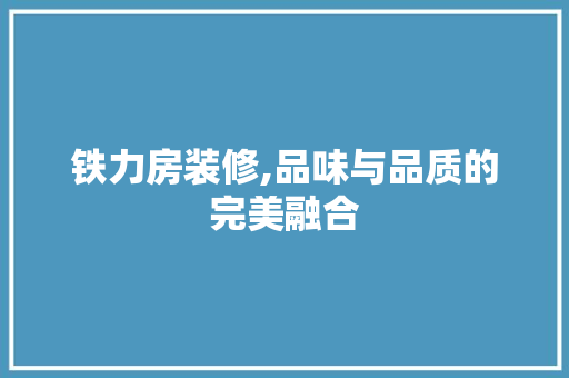铁力房装修,品味与品质的完美融合 铁力房装修,品味与品质的完美融合 家居设计