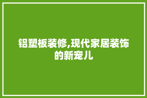 铝塑板装修,现代家居装饰的新宠儿 铝塑板装修,现代家居装饰的新宠儿 买房须知