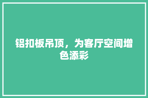 铝扣板吊顶，为客厅空间增色添彩 铝扣板吊顶，为客厅空间增色添彩 家居设计