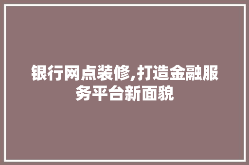 银行网点装修,打造金融服务平台新面貌 银行网点装修,打造金融服务平台新面貌 家居设计