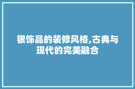 银饰品的装修风格,古典与现代的完美融合 银饰品的装修风格,古典与现代的完美融合 装修知识