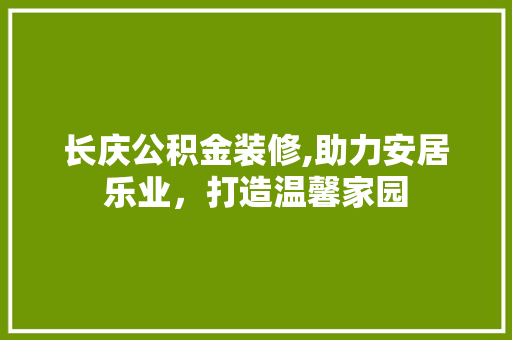 长庆公积金装修,助力安居乐业，打造温馨家园 长庆公积金装修,助力安居乐业，打造温馨家园 二手房