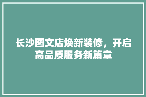 长沙图文店焕新装修，开启高品质服务新篇章 长沙图文店焕新装修，开启高品质服务新篇章 家居装饰