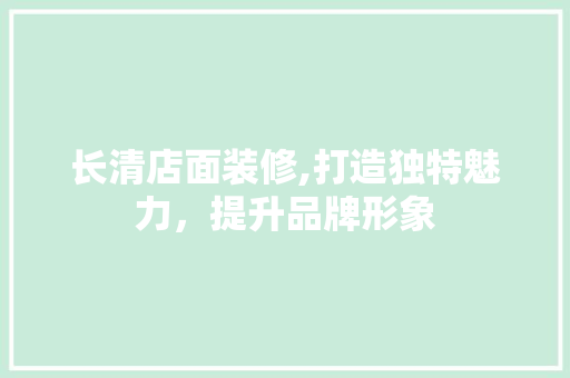 长清店面装修,打造独特魅力，提升品牌形象 长清店面装修,打造独特魅力，提升品牌形象 二手房