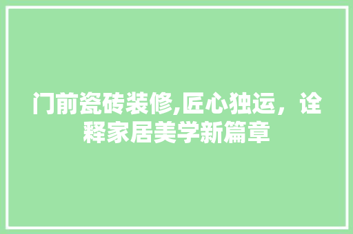 门前瓷砖装修,匠心独运，诠释家居美学新篇章 门前瓷砖装修,匠心独运，诠释家居美学新篇章 买房须知