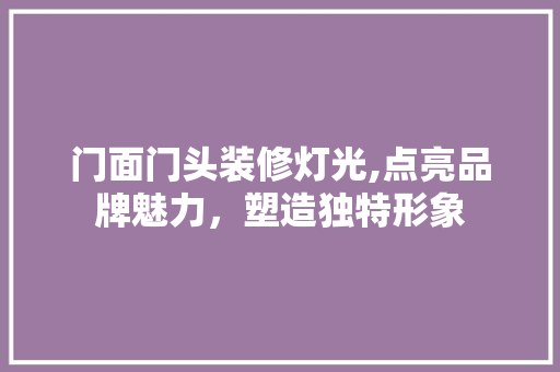 门面门头装修灯光,点亮品牌魅力，塑造独特形象 门面门头装修灯光,点亮品牌魅力，塑造独特形象 买房须知