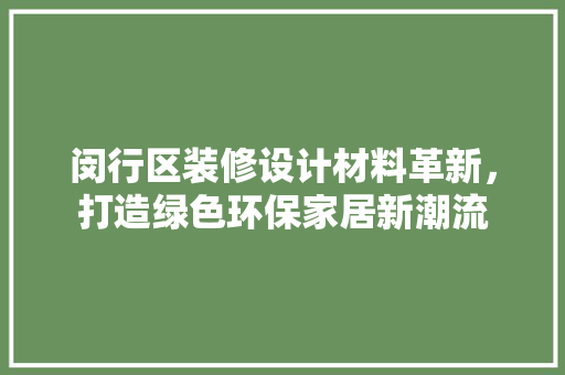 闵行区装修设计材料革新，打造绿色环保家居新潮流 闵行区装修设计材料革新，打造绿色环保家居新潮流 装修知识