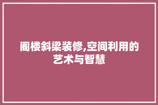 阁楼斜梁装修,空间利用的艺术与智慧 阁楼斜梁装修,空间利用的艺术与智慧 买房须知