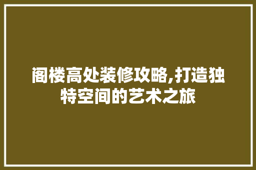 阁楼高处装修攻略,打造独特空间的艺术之旅 阁楼高处装修攻略,打造独特空间的艺术之旅 家居设计