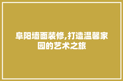 阜阳墙面装修,打造温馨家园的艺术之旅 阜阳墙面装修,打造温馨家园的艺术之旅 买房须知