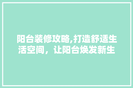 阳台装修攻略,打造舒适生活空间，让阳台焕发新生 阳台装修攻略,打造舒适生活空间，让阳台焕发新生 装修知识