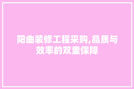阳曲装修工程采购,品质与效率的双重保障 阳曲装修工程采购,品质与效率的双重保障 装修知识