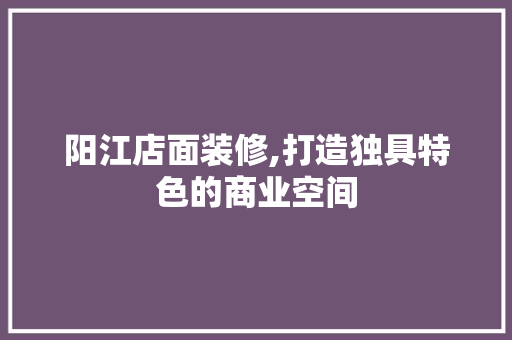 阳江店面装修,打造独具特色的商业空间 阳江店面装修,打造独具特色的商业空间 家居装饰