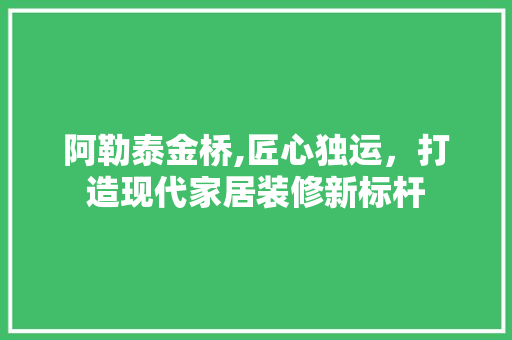 阿勒泰金桥,匠心独运，打造现代家居装修新标杆 阿勒泰金桥,匠心独运，打造现代家居装修新标杆 家居装饰