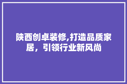 陕西创卓装修,打造品质家居，引领行业新风尚 陕西创卓装修,打造品质家居，引领行业新风尚 买房须知