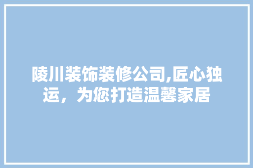 陵川装饰装修公司,匠心独运，为您打造温馨家居 陵川装饰装修公司,匠心独运，为您打造温馨家居 家居装饰