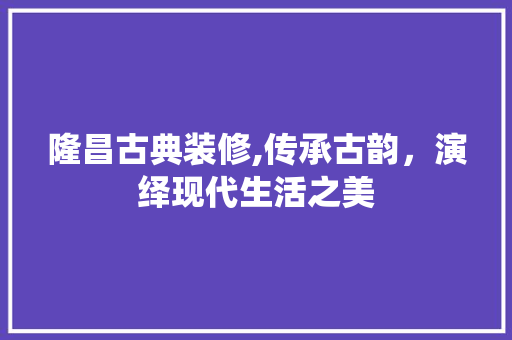 隆昌古典装修,传承古韵，演绎现代生活之美 隆昌古典装修,传承古韵，演绎现代生活之美 家居设计