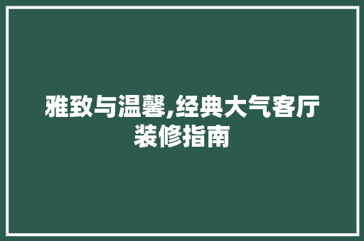 雅致与温馨,经典大气客厅装修指南 雅致与温馨,经典大气客厅装修指南 装修知识
