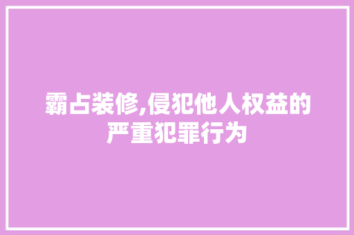 霸占装修,侵犯他人权益的严重犯罪行为 霸占装修,侵犯他人权益的严重犯罪行为 家居设计
