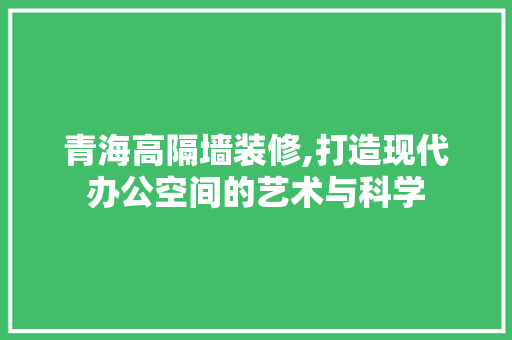 青海高隔墙装修,打造现代办公空间的艺术与科学 青海高隔墙装修,打造现代办公空间的艺术与科学 家居装饰