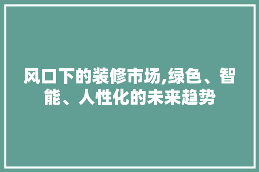 风口下的装修市场,绿色、智能、人性化的未来趋势 风口下的装修市场,绿色、智能、人性化的未来趋势 家居装饰