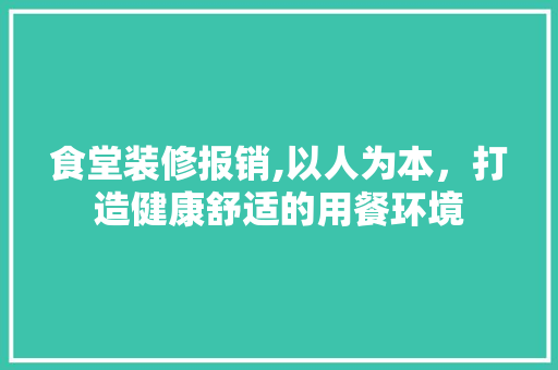 食堂装修报销,以人为本，打造健康舒适的用餐环境 食堂装修报销,以人为本，打造健康舒适的用餐环境 家居装饰