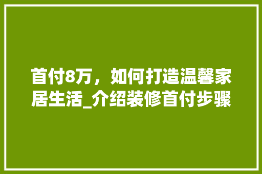首付8万，如何打造温馨家居生活_介绍装修首付步骤 首付8万，如何打造温馨家居生活_介绍装修首付步骤 买房须知