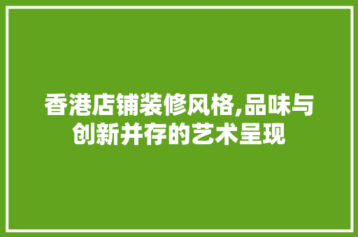 香港店铺装修风格,品味与创新并存的艺术呈现 香港店铺装修风格,品味与创新并存的艺术呈现 买房须知