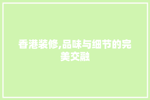 香港装修,品味与细节的完美交融 香港装修,品味与细节的完美交融 装修知识