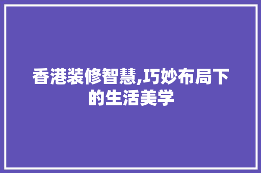 香港装修智慧,巧妙布局下的生活美学 香港装修智慧,巧妙布局下的生活美学 家居装饰