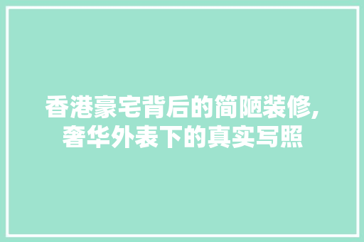 香港豪宅背后的简陋装修,奢华外表下的真实写照 香港豪宅背后的简陋装修,奢华外表下的真实写照 二手房