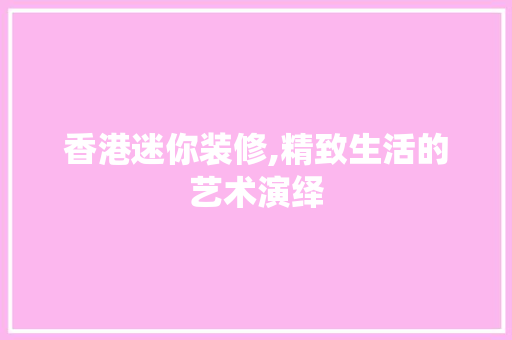 香港迷你装修,精致生活的艺术演绎 香港迷你装修,精致生活的艺术演绎 家居装饰