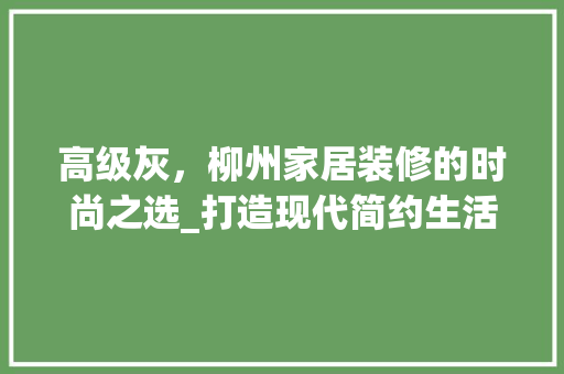 高级灰，柳州家居装修的时尚之选_打造现代简约生活空间 高级灰，柳州家居装修的时尚之选_打造现代简约生活空间 买房须知