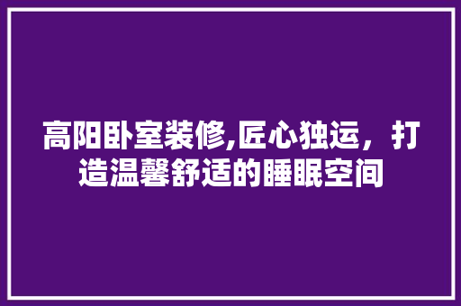 高阳卧室装修,匠心独运，打造温馨舒适的睡眠空间 高阳卧室装修,匠心独运，打造温馨舒适的睡眠空间 买房须知