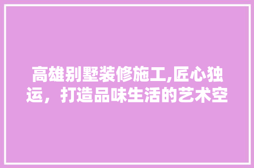 高雄别墅装修施工,匠心独运，打造品味生活的艺术空间 高雄别墅装修施工,匠心独运，打造品味生活的艺术空间 二手房