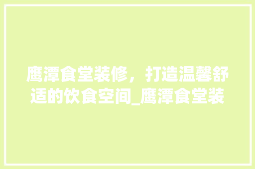 鹰潭食堂装修，打造温馨舒适的饮食空间_鹰潭食堂装修公司引领行业新风尚 鹰潭食堂装修，打造温馨舒适的饮食空间_鹰潭食堂装修公司引领行业新风尚 二手房