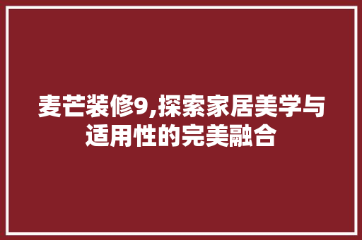 麦芒装修9,探索家居美学与适用性的完美融合 麦芒装修9,探索家居美学与适用性的完美融合 买房须知
