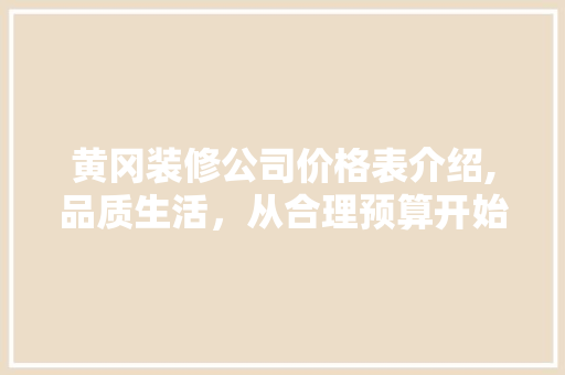 黄冈装修公司价格表介绍,品质生活，从合理预算开始 黄冈装修公司价格表介绍,品质生活，从合理预算开始 买房须知