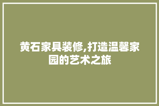 黄石家具装修,打造温馨家园的艺术之旅 黄石家具装修,打造温馨家园的艺术之旅 买房须知