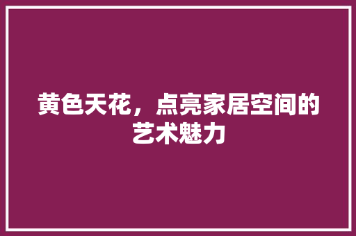 黄色天花，点亮家居空间的艺术魅力 黄色天花，点亮家居空间的艺术魅力 装修知识