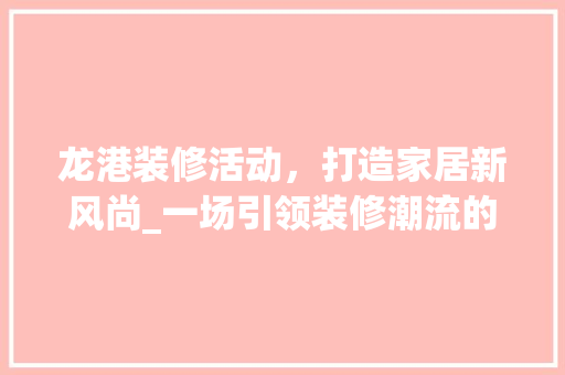 龙港装修活动，打造家居新风尚_一场引领装修潮流的盛会 龙港装修活动，打造家居新风尚_一场引领装修潮流的盛会 家居装饰
