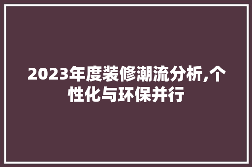 2023年度装修潮流分析,个性化与环保并行 2023年度装修潮流分析,个性化与环保并行 家居设计