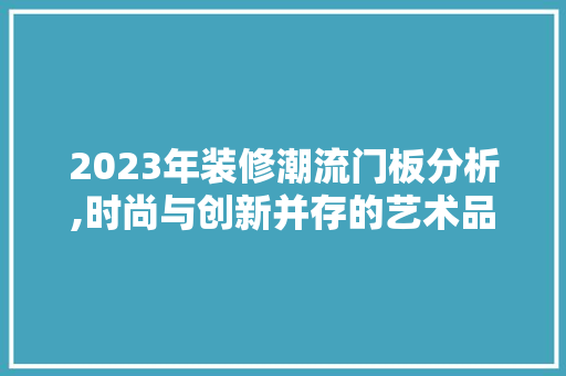 2023年装修潮流门板分析,时尚与创新并存的艺术品 2023年装修潮流门板分析,时尚与创新并存的艺术品 买房须知