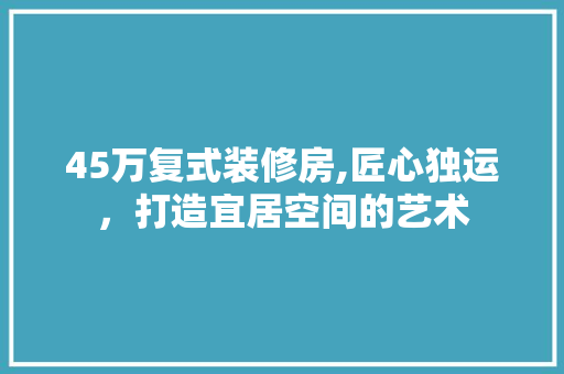 45万复式装修房,匠心独运，打造宜居空间的艺术 45万复式装修房,匠心独运，打造宜居空间的艺术 装修知识