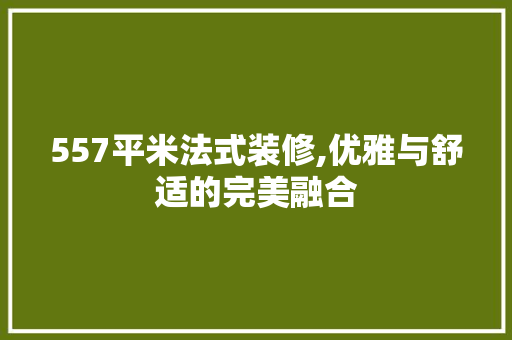 557平米法式装修,优雅与舒适的完美融合 557平米法式装修,优雅与舒适的完美融合 买房须知
